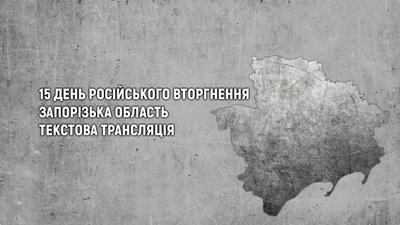 Вторгнення Росії в Україну: ситуація в Запорізькій області. День 15-й. Текстовий онлайн