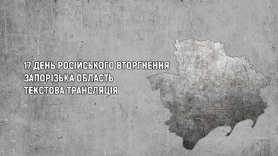 Вторгнення Росії в Україну: ситуація в Запорізькій області. День 17-й. Текстовий онлайн