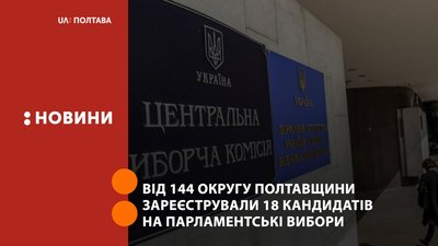 Від 144 округу Полтавщини зареєстрували 18 кандидатів на парламентські вибори